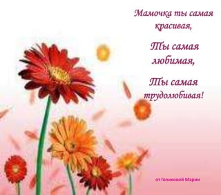 Мамочка ты самая
красивая,
Ты самая
любимая,
Ты самая
трудолюбивая!
от Голиковой Марии
 