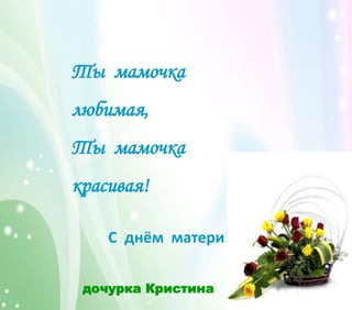Ты мамочка
любимая,
Ты мамочка
красивая!
С днём матери!
дочурка Кристина
 