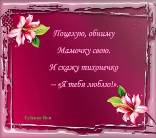 Поцелую, обниму
Мамочку свою.
И скажу тихонечко
– «Я тебя люблю!».
Губенко Яна
 