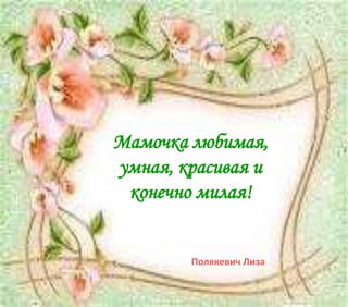 Мамочка любимая,
умная, красивая и
конечно милая!
Полякевич Лиза
 