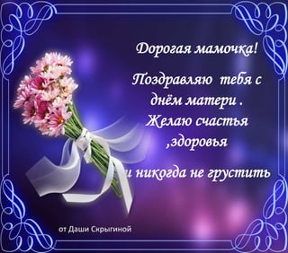 Дорогая мамочка!
Поздравляю тебя с
днём матери .
Желаю счастья
,здоровья
и никогда не грустить
от Даши Скрыгиной
 