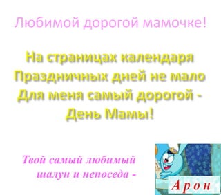 Любимой дорогой мамочке!
Твой самый любимый
шалун и непоседа -
 