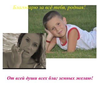 От всей души всех благ земных желаю!
Благодарю за всё тебя, родная!
 