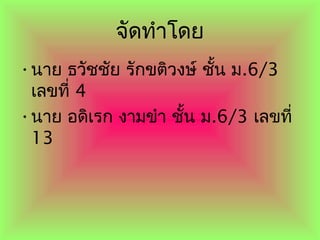 จัดทำำโดย
•นำย ธวัชชัย รักขติวงษ์ ชั้น ม.6/3
เลขที่ 4
•นำย อดิเรก งำมขำำ ชั้น ม.6/3 เลขที่
13
 