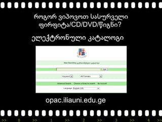 >> 0 >> 1 >> 2 >> 3 >> 4 >>
როგორ ვიპოვოთ სასურველი
/ფირფიტა CD/DVD/ ?წიგნი
ელექტრონული კატალოგი
opac.iliauni.edu.ge
 