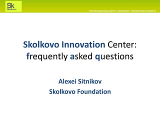 Skolkovo Innovation Center:
frequently asked questions
Alexei Sitnikov
Skolkovo Foundation
 