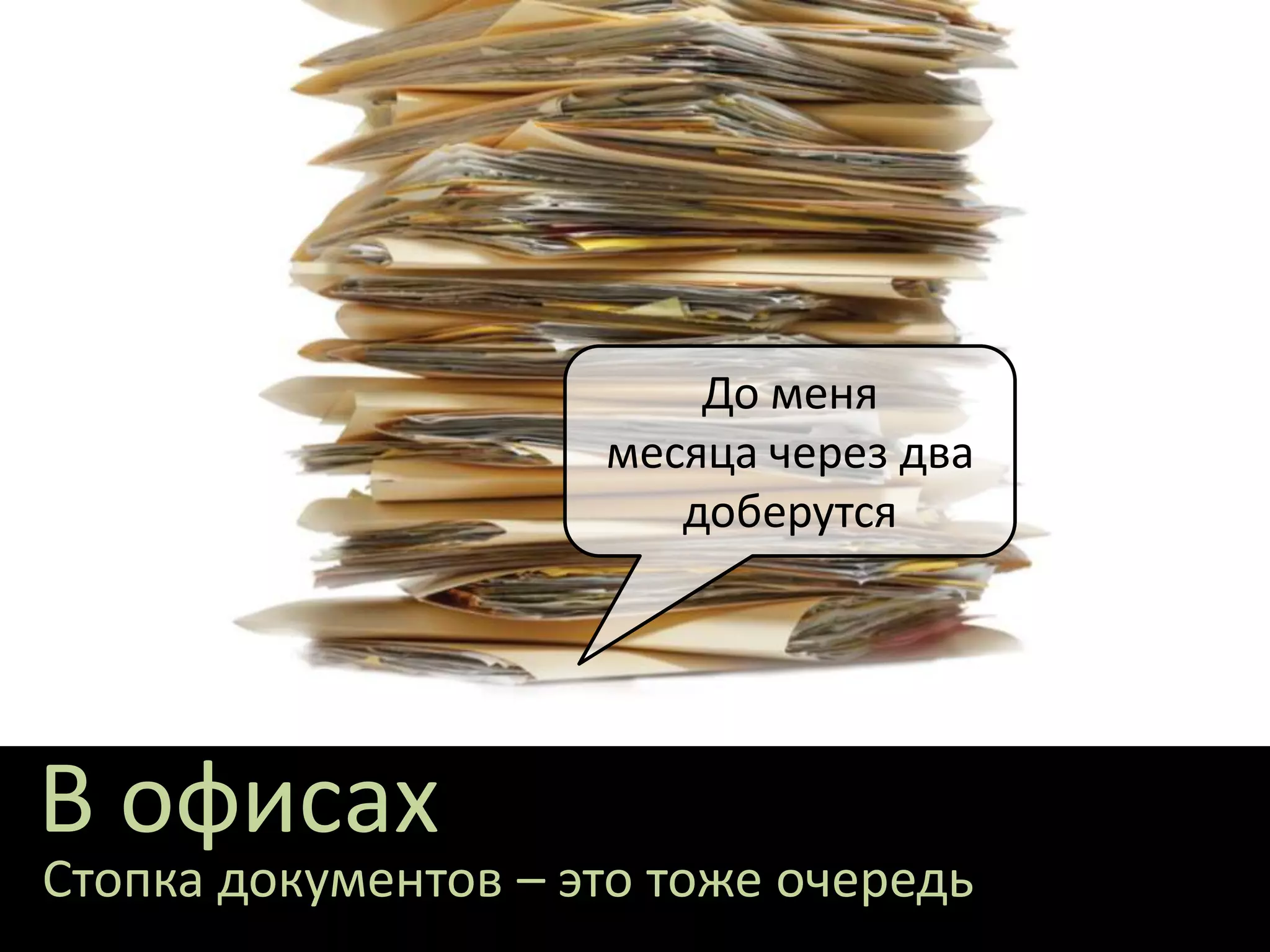 В офисах
До меня
месяца через два
доберутся
Стопка документов – это тоже очередь
 