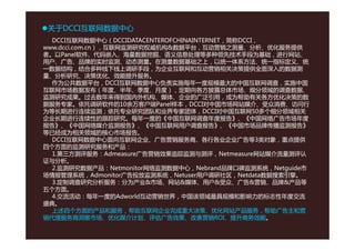 关于DCCI互联网数据中心
  DCCI互联网数据中心（DCCIDATACENTEROFCHINAINTERNET，简称DCCI，
  DCCI互联网数据中心（DCCIDATACENTEROFCHINAINTERNET 简称DCCI
www.dcci.com.cn），互联网监测研究权威机构&数据平台，互动营销之测量、分析、优化服务提供
者。以Panel软件、代码嵌入、海量数据挖掘、语义信息处理等多种领先技术手段为基础，进行网站、
用户、广告、品牌的实时监测、动态测量。在测量数据基础之上，以统一体系方法、统一指标定义、统
一数据结构，结合多种线下线上调研手段，为企业互联网和互动营销相关决策提供全面深入的数据测
一数据结构 结合多种线下线上调研手段 为企业互联网和互动营销相关决策提供全面深入的数据测
量、分析研究、决策优化、效能提升服务。
  作为公共数据平台，DCCI互联网数据中心负责实施每年一度规模最大的中国互联网调查，实施中国
互联网市场数据发布（年度、半年、季度、月度），定期向各方披露总体市场、细分领域的调查数据、
监测研究成果。过去数年来得到国内外机构、媒体、企业的广泛引用，成为帮助有关各方优化决策的数
监测研究成果 过去数年来得到国内外机构 媒体 企业的广泛引用 成为帮助有关各方优化决策的数
据服务专家。依托调研软件的10余万客户端Panel样本，DCCI对中国市场网站媒介、受众消费、访问行
为等长期进行连续监测；依托专业研究团队和业界专家团体，DCCI对中国互联网50多个细分领域相关
企业长期进行连续性的跟踪研究。每年一度的《中国互联网调查年度报告》、《中国网络广告市场年度
报告》、《中国网络媒介监测报告》、《中国互联网用户调查报告》、《中国市场品牌传播监测报告》
报告》 《中国网络媒介监测报告》 《中国互联网用户调查报告》 《中国市场品牌传播监测报告》
等已经成为相关领域的核心市场报告。
  DCCI互联网数据中心面向互联网企业、广告营销服务商、各行各业企业广告等3类对象，重点提供
四个方面的监测研究服务和产品：
  1.第三方测评服务：Admeasure广告营销效果追踪监测与测评，Netmeasure网站媒介流量测评认
  1 第三方测评服务：Admeasure广告营销效果追踪监测与测评 Netmeasure网站媒介流量测评认
证与分析。
  2.监测研究数据产品：Netmonitor网络监测数据中心，Nebrand品牌口碑监测系统，Netguide市
场情报管理系统，Admonitor广告投放监测系统，Netuser用户调研社区，Netdata数据搜索引擎。
  3.定制调查研究分析服务：分为产业&市场、网站&媒体、用户&受众、广告&营销、品牌&产品等
  3 定制调查研究分析服务：分为产业&市场 网站&媒体 用户&受众 广告&营销 品牌&产品等
五个方面。
  4.交流活动：每年一度的Adworld互动营销世界，中国该领域最具规模和影响力的标志性年度交流
盛典。
  上述四个方面的产品和服务，帮助互联网企业完成重大决策、优化网站产品服务，帮助广告主和营
  上述四个方面的产品和服务 帮助互联网企业完成重大决策 优化网站产品服务 帮助广告主和营
销代理服务商洞察市场、优化媒介计划、评估广告效果、改善营销ROI、提升商务效能。
 