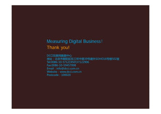 Measuring Digital Business！
Thank you!
DCCI互联网数据中心
地址：北京市朝阳区东三环中路39号建外SOHO16号楼502室
Tel:0086-10-5712195057122906
Fax:0086-10-59457008
Email：info@dcci.com.cn
Website：www.dcci.com.cn
Postcode：100020
 