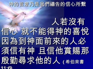 神的旨意乃是我們禱告的信心所繫 人若沒有信心 就不能得神的喜悅 因為到神面前來的人必須信有神 且信他賞賜那殷勤尋求他的人 ( 希伯來書 11:6) 