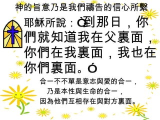 神的旨意乃是我們禱告的信心所繫 耶穌所說：“ 到那日，你們就知道我在父裏面，你們在我裏面，我也在你們裏面 。”  合一不不單是意志與愛的合一， 乃是本性與生命的合一， 因為他們互相存在與對方裏面。 
