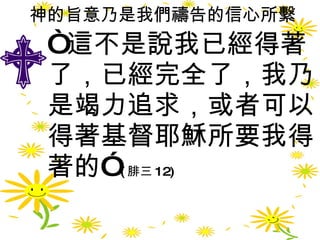 神的旨意乃是我們禱告的信心所繫 “ 這不是說我已經得著了，已經完全了，我乃是竭力追求，或者可以得著基督耶穌所要我得著的” ( 腓三 12)   