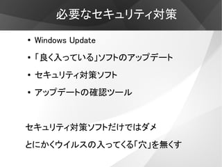 必要なセキュリティ対策
●   Windows Update
●   「良く入っている」ソフトのアップデート
●   セキュリティ対策ソフト
●   アップデートの確認ツール


セキュリティ対策ソフトだけではダメ
とにかくウイルスの入ってくる「穴」を無くす
 