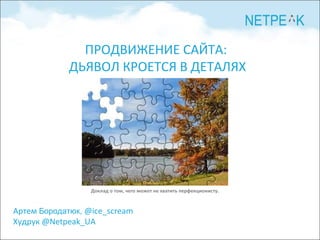 Артем   Бородатюк,   @ice_scream Худрук  @Netpeak_UA ПРОДВИЖЕНИЕ САЙТА:  ДЬЯВОЛ КРОЕТСЯ В ДЕТАЛЯХ Доклад о том, чего может не хватить перфекционисту. 