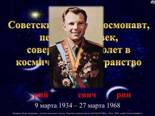 Советский лётчик-космонавт, первый человек, совершивший полет в космическое пространство Ю́рийАлексе́евичГага́рин 9 марта 1934 – 27 марта 1968 