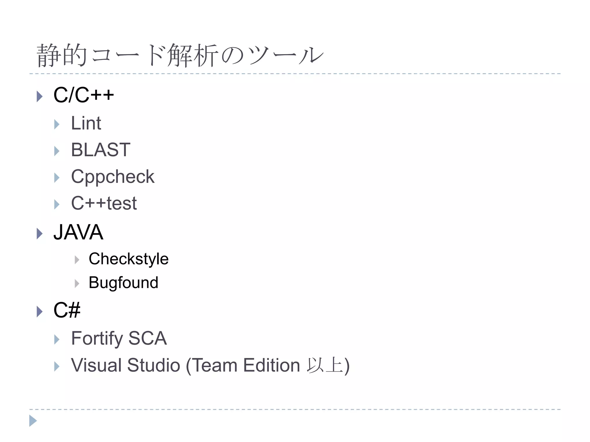 静的コード解析のツールC/C++LintBLASTCppcheckC++testJAVACheckstyleBugfoundC#Fortify SCAVisual Studio (Team Edition 以上)