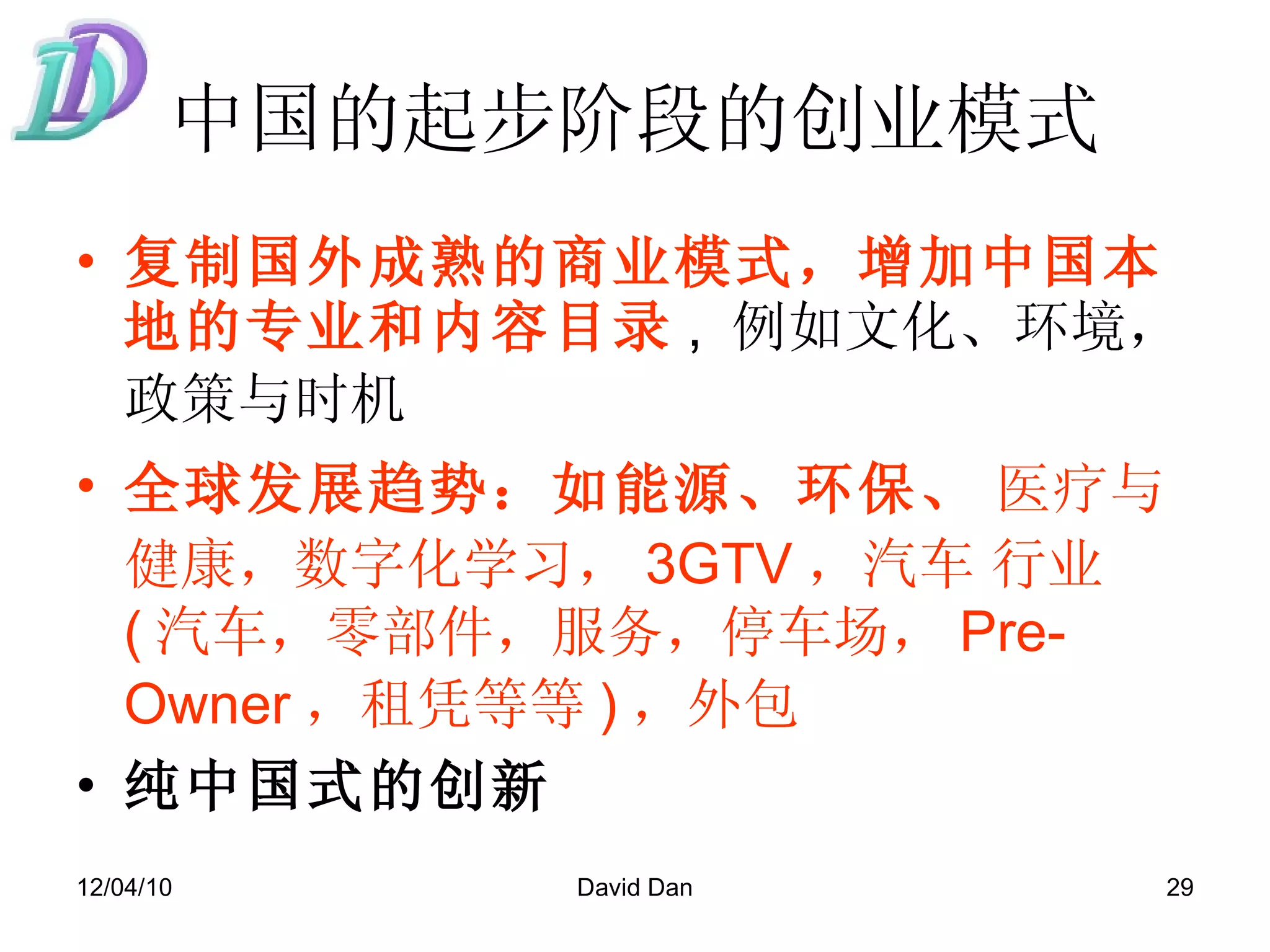中国的起步阶段的创业模式 复制国外成熟的商业模式，增加中国本地的专业和内容目录 ,  例如文化、环境，政策与时机   全球发展趋势：如能源、环保、   医疗与健康，数字化学习， 3GTV ，汽车   行业 ( 汽车，零部件，服务，停车场， Pre-Owner ，租凭等等 ) ，外包   纯中国式的创新 