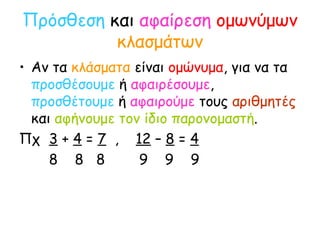 Πρόσθεση  και  αφαίρεση   ομωνύμων   κλασμάτων Αν τα  κλάσματα  είναι  ομώνυμα , για να τα  προσθέσουμε  ή  αφαιρέσουμε ,  προσθέτουμε  ή  αφαιρούμε  τους  αριθμητές  και  αφήνουμε τον ίδιο παρονομαστή . Πχ  3  +  4  =  7   ,  12  –  8  =  4 8  8  8  9  9  9 