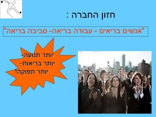 חזון החברה  :  " אנשים בריאים  -  עבודה בריאה -  סביבה בריאה "   יותר תנועה - יותר בריאות - יותר תפוקה !   