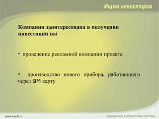 Компания заинтересована в получении инвестиций на: проведение рекламной компании проекта производство нового прибора, работающего через  SIM  карту МЕДИЦИНСКИЕ КОМПЬЮТЕРНЫЕ СИСТЕМЫ www.kardi.ru Ищем инвесторов 