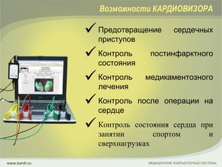 П редотвращение сердечных приступов Контроль постинфарктного состояния Контроль медикаментозного лечения Контроль после операции на сердце Контроль состояния сердца при занятии спортом и сверхнагрузках МЕДИЦИНСКИЕ КОМПЬЮТЕРНЫЕ СИСТЕМЫ www.kardi.ru Возможности КАРДИОВИЗОРА 