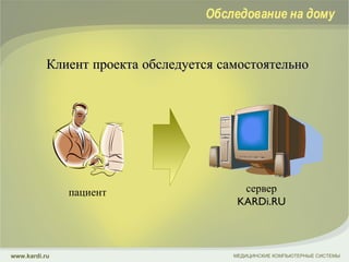 Клиент проекта обследуется самостоятельно МЕДИЦИНСКИЕ КОМПЬЮТЕРНЫЕ СИСТЕМЫ www.kardi.ru Обследование на дому пациент сервер  KARDi.RU 