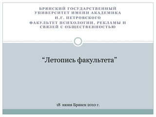 Брянский государственный университет имени академика  И.Г. Петровского  Факультет Психологии, рекламы и связей с общественностью “Летопись факультета” 18  июня Брянск 2010 г. 