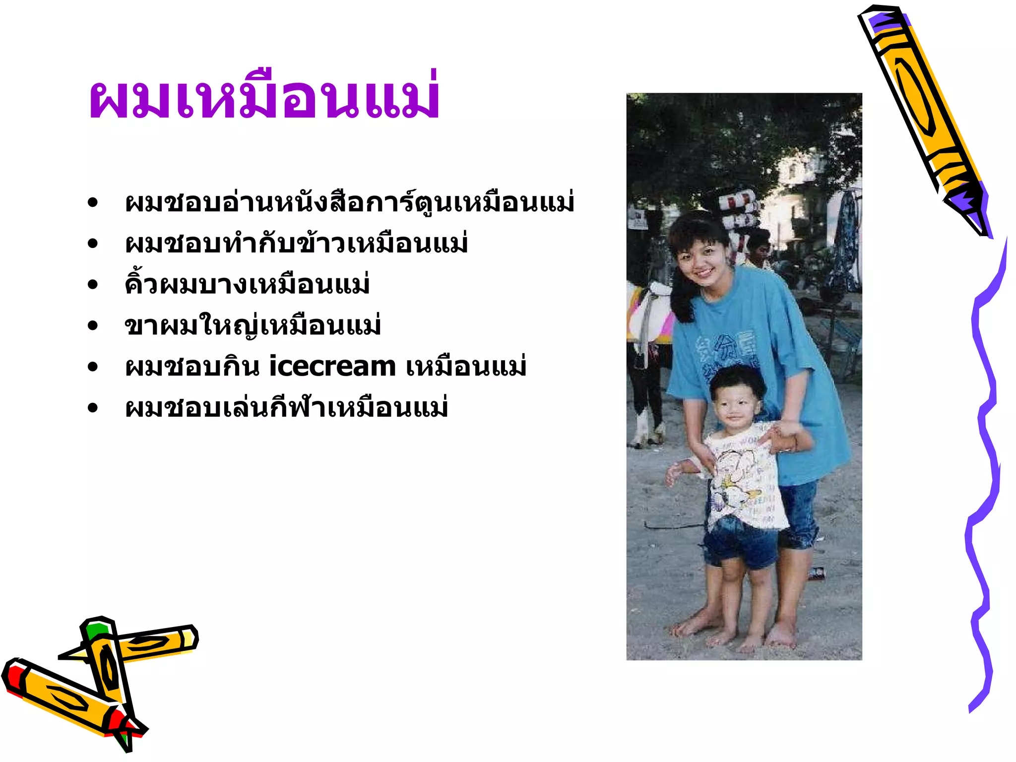 ผมเหมือนแม่ ผมชอบอ่านหนังสือการ์ตูนเหมือนแม่ ผมชอบทำกับข้าวเหมือนแม่ คิ้วผมบางเหมือนแม่ ขาผมใหญ่เหมือนแม่ ผมชอบกิน   icecream   เหมือนแม่ ผมชอบเล่นกีฬาเหมือนแม่ 