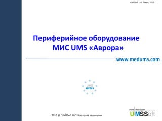 UMSSoft Ltd. Томск, 2010 Периферийное оборудование   МИС UMS «Аврора» www.medums.com 2010 @“UMSSoft Ltd”. Все права защищены 