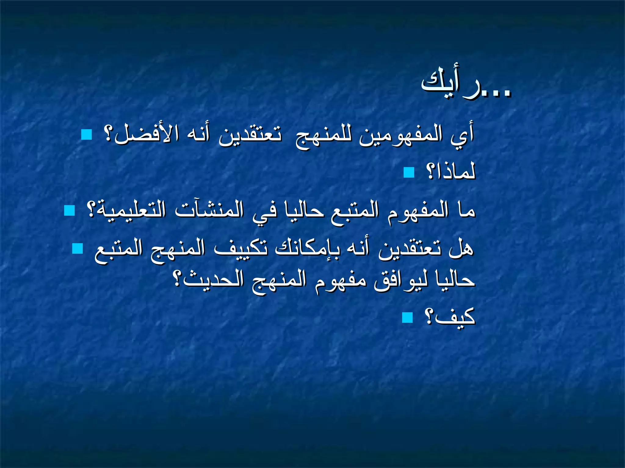 رأيك ... أي المفهومين للمنهج  تعتقدين أنه الأفضل؟ لماذا؟ ما المفهوم المتبع حاليا في المنشآت التعليمية؟ هل تعتقدين أنه بإمكانك تكييف المنهج المتبع حاليا ليوافق مفهوم المنهج الحديث؟  كيف؟ 