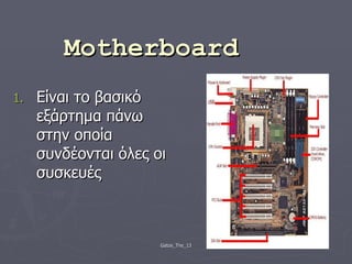 Motherboard  Είναι το βασικό εξάρτημα πάνω στην οποία συνδέονται όλες οι συσκευές 