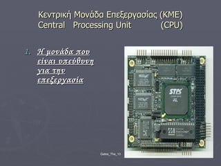 Κεντρική  M ονάδα  E πεξεργασίας (ΚΜΕ) Central  Processing Unit  (CPU) Η μονάδα που είναι υπεύθυνη για την επεξεργασία 