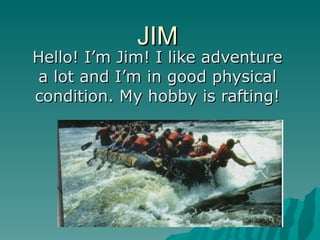 JIM Hello! I’m Jim! I like adventure a lot and I’m in good physical condition. My hobby is rafting! 