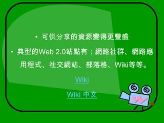 可供分享的資源變得更豐盛典型的Web 2.0站點有：網路社群、網路應用程式、社交網站、部落格、Wiki等等。Wiki Wiki 中文