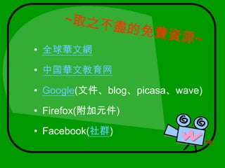 ~取之不盡的免費資源~全球華文網 中国華文教育网Google(文件、blog、picasa、wave)Firefox(附加元件)Facebook(社群)