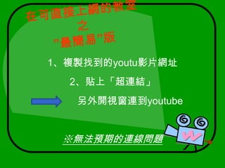 在可直接上網的教室之”最簡易”版1、複製找到的youtu影片網址2、貼上「超連結」                       另外開視窗連到youtube※無法預期的連線問題