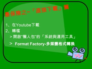 最保險之~「直接下載」篇1、在Youtube下載2、轉檔   ＞開啟”懶人包”的「系統與運用工具」＞Format Factory-多媒體格式轉換