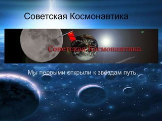 Советская Космонавтика Мы первыми открыли к звёздам путь. 