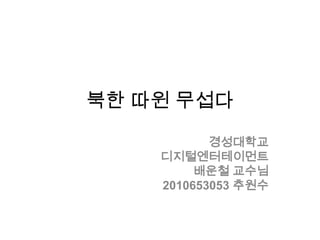 북한 따윈 무섭다 경성대학교 디지털엔터테이먼트 배운철 교수님 2010653053 추원수 