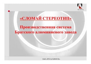 РБС-БРАТСК




  «СЛОМАЙ СТЕРЕОТИП»

  Производственная система
Братского алюминиевого завода




            ОАО «РУСАЛ БРАТСК»
 