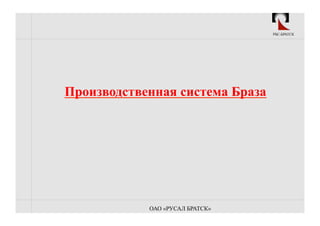 РБС-БРАТСК




Производственная система Браза




            ОАО «РУСАЛ БРАТСК»
 