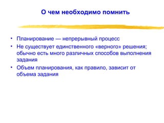 О чем необходимо помнить Планирование — непрерывный процесс Не существует единственного «верного» решения; обычно есть много различных способов выполнения задания Объем планирования, как правило, зависит от объема задания 