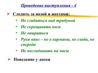 Проведение выступления - 4 Не сгибаться над трибуной Не скрещивать ноги Не опираться Руки вниз – не в карманы, не сзади, не спереди Не поглядывать на часы Следить за позой и жестами: Поведение у доски 