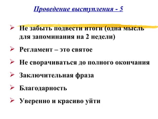 Проведение выступления - 5 Не забыть подвести итоги (одна мысль для запоминания на 2 недели) Регламент – это святое Не сворачиваться до полного окончания Заключительная фраза Благодарность Уверенно и красиво уйти 