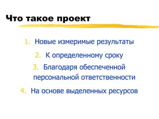 Что такое проект Новые измеримые результаты К определенному сроку Благодаря обеспеченной персональной ответственности На основе выделенных ресурсов 