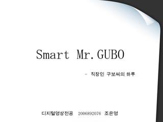 Smart Mr.GUBO -  직장인   구보씨의 하루 디지털영상전공  2006892076  조은영 