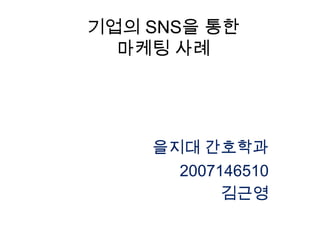 기업의 SNS을 통한마케팅 사례 을지대 간호학과 2007146510 김근영 
