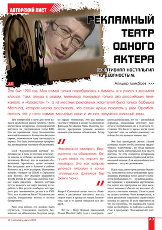 АВТОРСКИЙ ЛИСТ




                                                                                          Алишер Еликбаев >>>

Это был 1994 год. Моя семья только перебралась в Алматы, а я учился в восьмом
классе. Там, откуда я родом, телевизор показывал только два российских теле-
канала и «Казахстан 1», а из местных рекламных носителей была только бабушка
Маглипа, которая могла рассказать, что согым лучше покупать у дяди Оразбая,
потому что у него самые мясистые кони и из них получится отличный казы.
   Тем интересней и ярче для меня ка-     по экрану телевизора. Это как всерьез      клоподъемниками, вот он - английская
зался рекламный рынок Алматы. Особо       увлечься титрами в конце голливудских      королева, сбывающая дубленку быв-
впечатляла программа «Коммерческий        фильмов без Джеки Чана. Поэтому соз-       шую в употреблении, но в отличном со-
вестник» на ультрамодном тогда КТК.       датели программы решили немного            стоянии. Это было то время, когда слово
Это не привычная глазу большинства        оживить рекламные объявления. Актер        “креатив” еще не набило оскомину, но
жителей нынешнего Казахстана бегущая                                                 сейчас бы это назвали именно так.
строка, занимающая одну пятнадцатую
экрана. Это была полноценная програм-                                                   Это был громадный скачок. Может
ма, посвященная частным объявлениям.                                                 кустарно, может это был уровень студен-
                                                                                     ческого “капустника”, но люди сделали
                                          Невозможно смотреть бес-
   Шел “Коммерческий вестник” не-                                                    попытку быть интересными для своего
сколько раз в день по полчаса и почему-   конечно на объявления, бе-                 зрителя. То есть создатели программы
то совсем не отбивал желание смотреть                                                серьезно озадачились проблемой нетри-
телевизор. Потому что за каждым объ-
                                          гущие вверх по экрану те-                  виальной подачи. Для неспокойных того
явлением скрывалась целая история.        левизора. Это как всерьез                  времени – это уже достижение.
Вот продается дом в Алматы в районе
Компота за 2 000 долларов. Наверняка      увлечься титрами в конце                      Идут годы, растут рекламные бюдже-
хозяева уезжают на ПМЖ в Германию         голливудских фильмов без                   ты, появляются новые рекламные пред-
или Россию. Вот сбывают аварийную                                                    ложения. Растяжки через дорогу сменя-
Toyota Carina E 1993 года выпуска. Ско-   Джеки Чана.                                ются билбордами, те – мультимедийны-
рее всего, владелец – бандит, честным                                                ми экранами с красивыми картинками.
путем, казалось, на такую машину не за-                                              Но почти вся продукция на этих носи-
работать. Вот услуги ломбарда, вот про-                                              телях вызывает обычно не желание об-
дают рис самовывозом, да еще и за СКВ.    Андрей Сухоногин начал читать объяв-       ладать, а желание зевнуть. И никто даже
Чего там только не было! Человеческие     ления в различных костюмах, взятых,        не делает попытку быть интересным, и
судьбы, финансовые взлеты и полное        скорее всего, в аренду из театра Лермон-   одна рекламная кампания удивительно
банкротство.                              това, где в то время трудился сам Ан-      похожа на другую. И если максимум на
                                          дрей.                                      что мы способны, это дымящаяся чашка
   Рано или поздно это должно было                                                   кофе на билборде, то welcome в девяно-
случиться. Невозможно смотреть бес-          Вот он – Петр Первый, продающий         стые в программу “Коммерческий вест-
конечно на объявления, бегущие вверх      Nissan Bluebird 1985 года с электросте-    ник”.

16 | advertising_август 2010
 