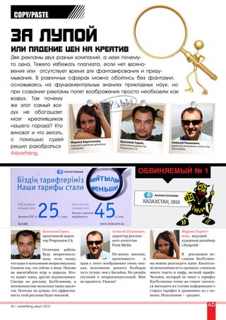 COPY/PASTE




Две рекламы двух разных компаний, а идея почему-
то одна. Тяжело избежать плагиата, если нет вдохно-
вения или отсутствует время для фантазирования и приду-
мывания. В различных сферах можно обойтись без фантазии,
основываясь на фундаментальных знаниях прикладных наук, но
при создании рекламы полет воображения просто необходим как
воздух. Так почему
же этот самый воз-
дух не обогащает
мозг креативщиков
нашего города? Кто
виноват и что делать,
с помощью судей Марина Харитонова,                Буксиков Серик,       Алексей Пашкевич,
                                               ер
                       ведущий художник-дизайн    креативный дире
решил разобраться      i.designla b.              Progression CA .
                                                                   ктор дирек тор рекламного агентс тва
                                                                        Point Media.
Advertising.


                                                                          Обвиняемый № 1



                                                                             Казахстан, 2010




                      Буксиков Серик,                       Алексей Пашкевич,                      Марина Харито-
                      креативный дирек-                     директор реклам-                       нова, ведущий
                      тор Progression CA                    ного агентства                         художник-дизайнер
                                                            Point Media                            i.designlab
                  Отличная работа.
                  Буду неоригиналь-                          По-моему мнению,                      В рекламном по-
                  ным, если скажу,                           креативность     и                    слании КазТелеко-
что идея и исполнение неоригинальны.       идея у этого изображения очень низ-    ма можно разглядеть идею. Касатель-
Скажем так, это сейчас в моде. Похоже      кая, исполнение данного билборда       но исполнения есть промахи: слишком
на масштабную игру в шарады. Кто-          чуть лучше, чем у Билайна. Но дизайн   много текста и цифр, мелкий шрифт.
то задает идею, другие подхватывают.       скучный и непривлекательный. Мне       Человек, который не знает о тарифах
Смотря на рекламу КазТелекома, я           не нравится. Ужасно!                   КазТелекома точно не станет пытать-
вспоминаю еще несколько таких анало-                                              ся вытащить из головы информацию о
гов. Поэтому не думаю, что эффектив-                                              старых тарифах и сравнивать их с но-
ность этой рекламы будет высокой.                                                 выми. Исполнение – среднее.


30 | advertising_август 2010
 