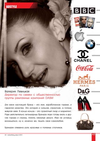 ADSTYLE




Валерия Левицкая
Директор по связям с общественностью
группы рекламных компаний DASM

Для меня настоящий бренд – это имя, заработанное годами, и
гарантия качества. Это история и сильная, страстная, а потому
живучая идея. В конце концов – это грамотный пиар и маркетинг.
Ради действительно легендарных брендов люди готовы ехать в дру-
гие города и страны, платить немалые деньги. Ими не устаешь
восхищаться, ну и, конечно же, тешить свое самолюбие.


Брендам отведена роль красивых и полезных спутников.


42 | advertising_август 2010
 